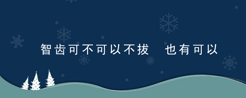 智齿可不可以不拔 也有可以留着的智齿不需拔除，智齿可不可以不拔,痛不痛